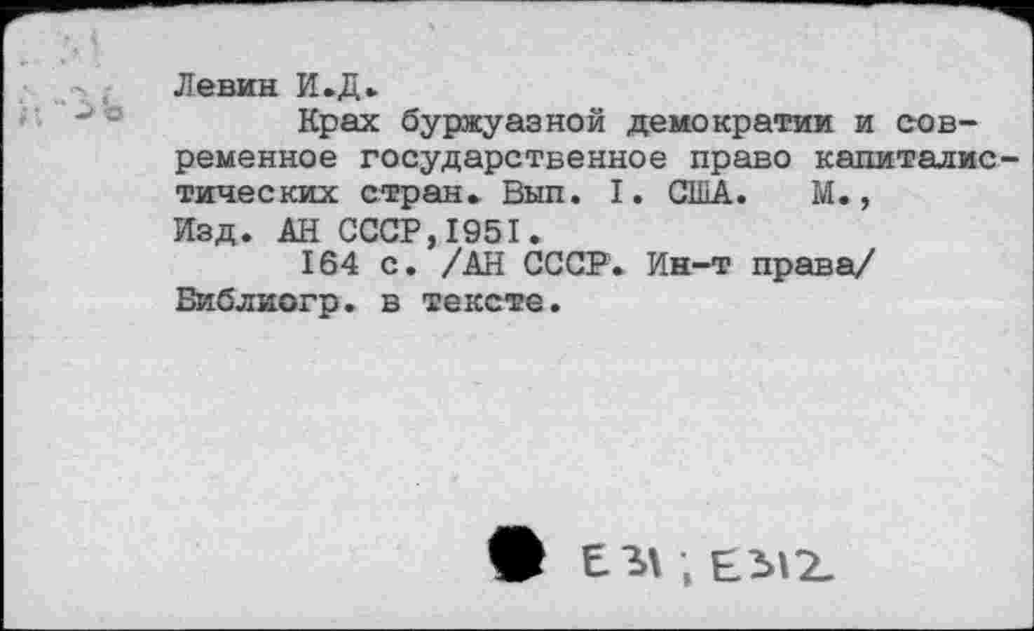 ﻿Левин И.Д.
Крах буржуазной демократии и современное государственное право капиталистических стран. Вып. I. США. М., Изд. АН СССР,1951.
164 с. /АН СССР. Ин-т права/ Библиогр. в тексте.
• ЕМ , ЕЪ)2-